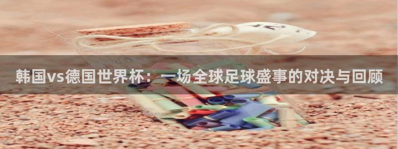 亚洲区世界杯预选赛：韩国vs德国世界杯：一场全球足球盛事的对决与回顾