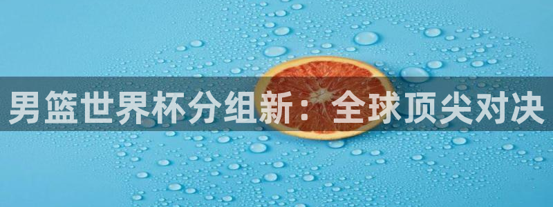 2026世界杯赛：男篮世界杯分组新：全球顶尖对决